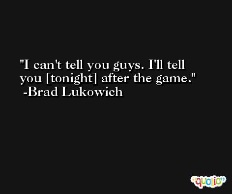 I can't tell you guys. I'll tell you [tonight] after the game. -Brad Lukowich