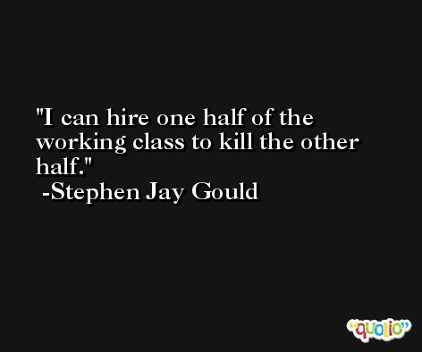 I can hire one half of the working class to kill the other half. -Stephen Jay Gould
