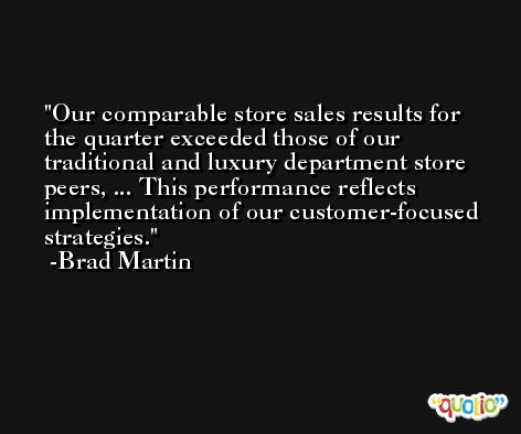 Our comparable store sales results for the quarter exceeded those of our traditional and luxury department store peers, ... This performance reflects implementation of our customer-focused strategies. -Brad Martin