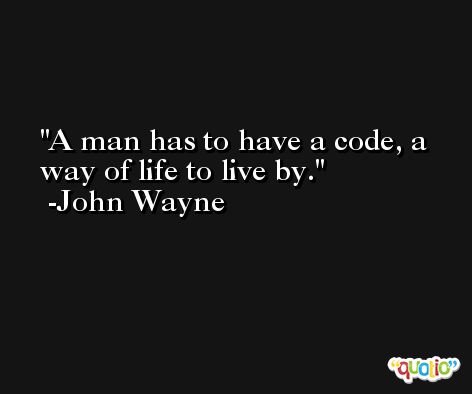 A man has to have a code, a way of life to live by. -John Wayne