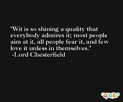 Wit is so shining a quality that everybody admires it; most people aim at it, all people fear it, and few love it unless in themselves. -Lord Chesterfield