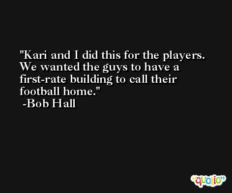 Kari and I did this for the players. We wanted the guys to have a first-rate building to call their football home. -Bob Hall