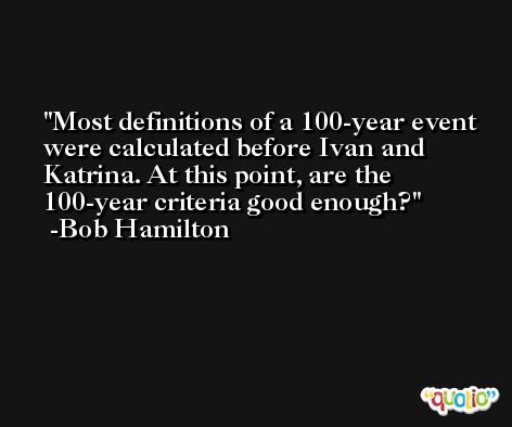 Most definitions of a 100-year event were calculated before Ivan and Katrina. At this point, are the 100-year criteria good enough? -Bob Hamilton