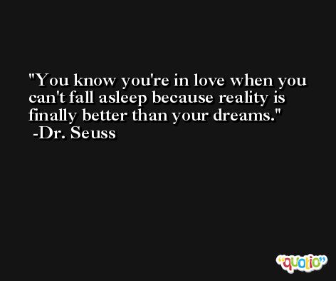 You know you're in love when you can't fall asleep because reality is finally better than your dreams. -Dr. Seuss
