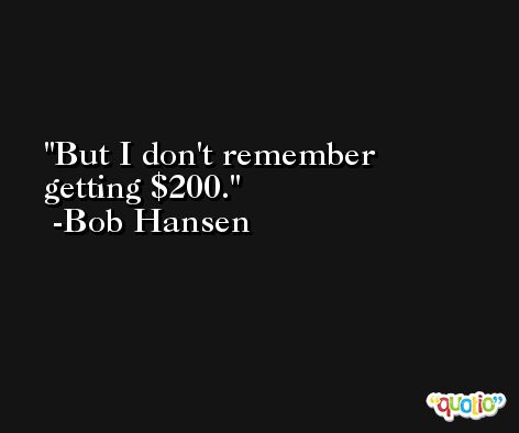 But I don't remember getting $200. -Bob Hansen