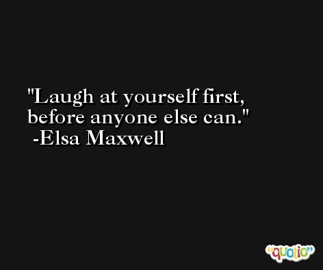 Laugh at yourself first, before anyone else can. -Elsa Maxwell