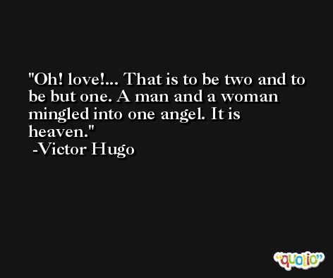 Oh! love!... That is to be two and to be but one. A man and a woman mingled into one angel. It is heaven. -Victor Hugo