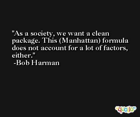 As a society, we want a clean package. This (Manhattan) formula does not account for a lot of factors, either. -Bob Harman
