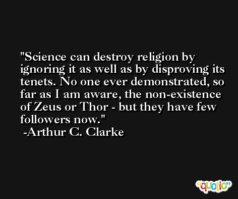 Science can destroy religion by ignoring it as well as by disproving its tenets. No one ever demonstrated, so far as I am aware, the non-existence of Zeus or Thor - but they have few followers now. -Arthur C. Clarke