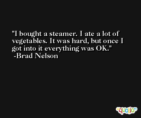 I bought a steamer. I ate a lot of vegetables. It was hard, but once I got into it everything was OK. -Brad Nelson