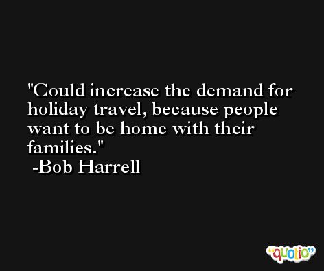 Could increase the demand for holiday travel, because people want to be home with their families. -Bob Harrell