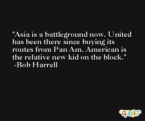 Asia is a battleground now. United has been there since buying its routes from Pan Am. American is the relative new kid on the block. -Bob Harrell