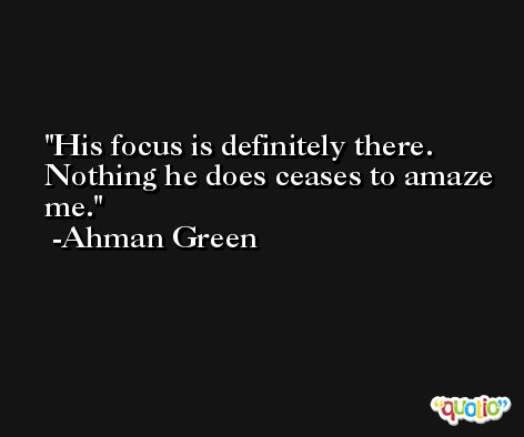 His focus is definitely there. Nothing he does ceases to amaze me. -Ahman Green