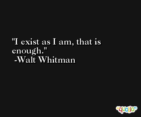 I exist as I am, that is enough. -Walt Whitman