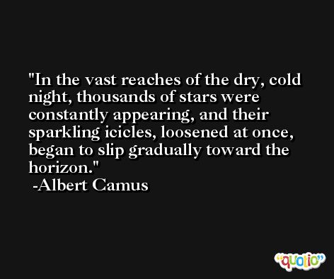 In the vast reaches of the dry, cold night, thousands of stars were constantly appearing, and their sparkling icicles, loosened at once, began to slip gradually toward the horizon. -Albert Camus
