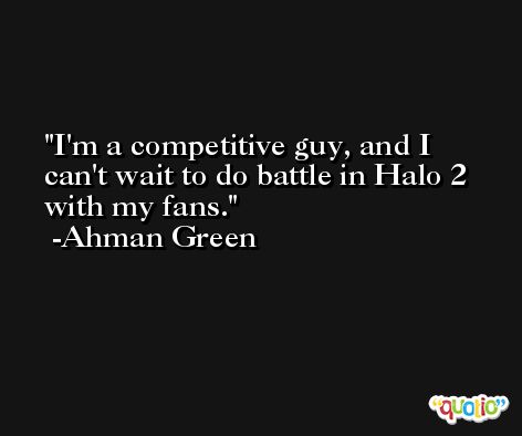 I'm a competitive guy, and I can't wait to do battle in Halo 2 with my fans. -Ahman Green