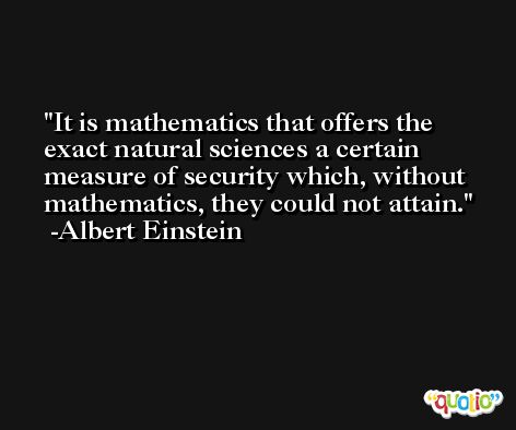 It is mathematics that offers the exact natural sciences a certain measure of security which, without mathematics, they could not attain. -Albert Einstein