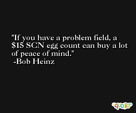 If you have a problem field, a $15 SCN egg count can buy a lot of peace of mind. -Bob Heinz
