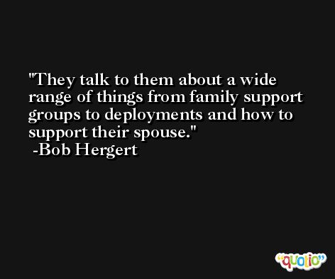 They talk to them about a wide range of things from family support groups to deployments and how to support their spouse. -Bob Hergert