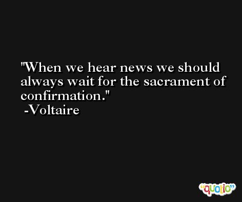 When we hear news we should always wait for the sacrament of confirmation. -Voltaire