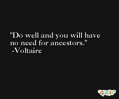 Do well and you will have no need for ancestors. -Voltaire