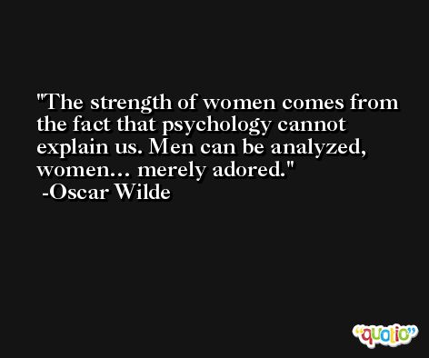 The strength of women comes from the fact that psychology cannot explain us. Men can be analyzed, women… merely adored. -Oscar Wilde