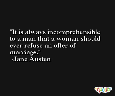 It is always incomprehensible to a man that a woman should ever refuse an offer of marriage. -Jane Austen