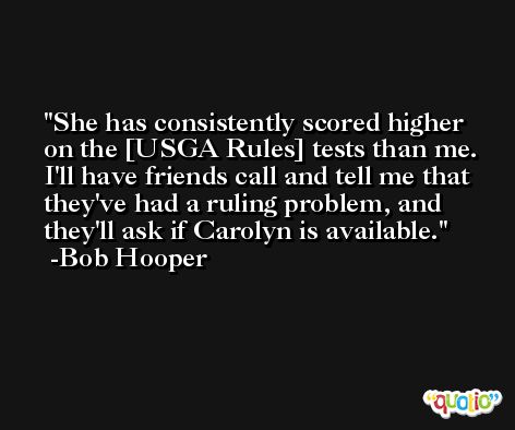 She has consistently scored higher on the [USGA Rules] tests than me. I'll have friends call and tell me that they've had a ruling problem, and they'll ask if Carolyn is available. -Bob Hooper