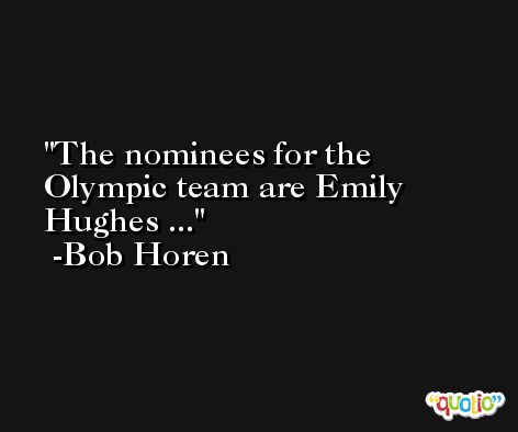 The nominees for the Olympic team are Emily Hughes ... -Bob Horen