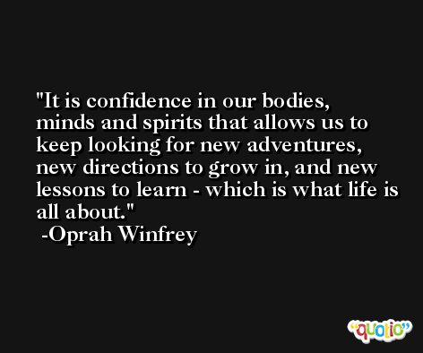 It is confidence in our bodies, minds and spirits that allows us to keep looking for new adventures, new directions to grow in, and new lessons to learn - which is what life is all about. -Oprah Winfrey