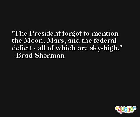 The President forgot to mention the Moon, Mars, and the federal deficit - all of which are sky-high. -Brad Sherman