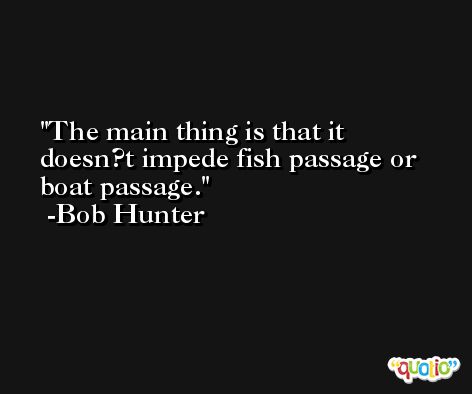 The main thing is that it doesn?t impede fish passage or boat passage. -Bob Hunter