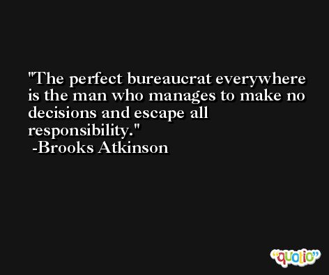The perfect bureaucrat everywhere is the man who manages to make no decisions and escape all responsibility. -Brooks Atkinson