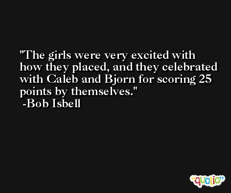 The girls were very excited with how they placed, and they celebrated with Caleb and Bjorn for scoring 25 points by themselves. -Bob Isbell