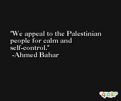 We appeal to the Palestinian people for calm and self-control. -Ahmed Bahar