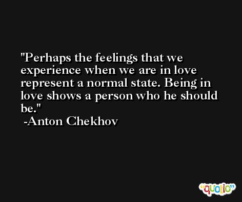 Perhaps the feelings that we experience when we are in love represent a normal state. Being in love shows a person who he should be. -Anton Chekhov