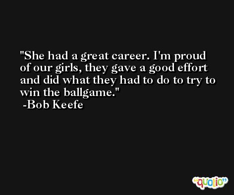 She had a great career. I'm proud of our girls, they gave a good effort and did what they had to do to try to win the ballgame. -Bob Keefe