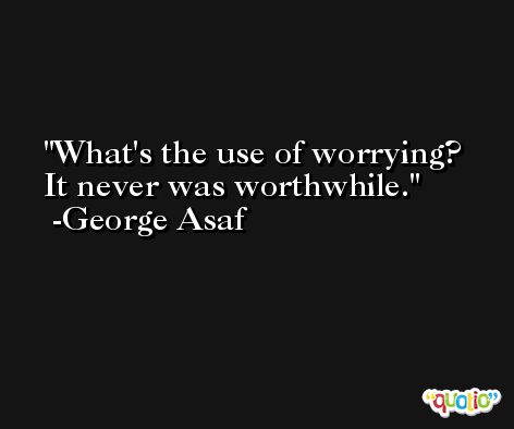 What's the use of worrying? It never was worthwhile. -George Asaf