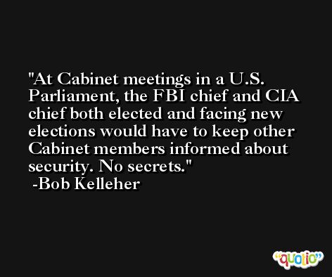 At Cabinet meetings in a U.S. Parliament, the FBI chief and CIA chief both elected and facing new elections would have to keep other Cabinet members informed about security. No secrets. -Bob Kelleher