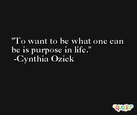 To want to be what one can be is purpose in life. -Cynthia Ozick