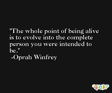 The whole point of being alive is to evolve into the complete person you were intended to be. -Oprah Winfrey