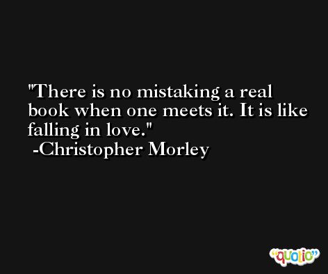 There is no mistaking a real book when one meets it. It is like falling in love. -Christopher Morley