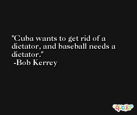 Cuba wants to get rid of a dictator, and baseball needs a dictator. -Bob Kerrey
