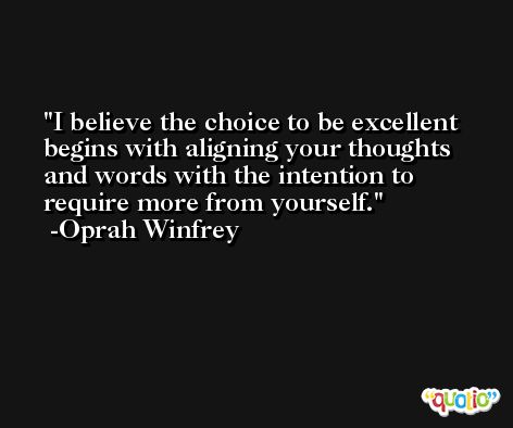 I believe the choice to be excellent begins with aligning your thoughts and words with the intention to require more from yourself. -Oprah Winfrey