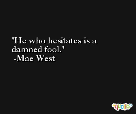 He who hesitates is a damned fool. -Mae West