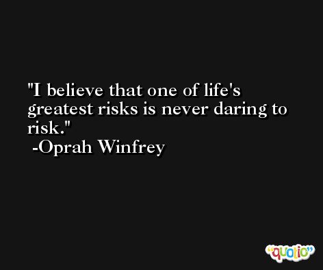 I believe that one of life's greatest risks is never daring to risk. -Oprah Winfrey