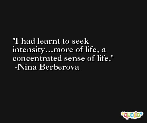 I had learnt to seek intensity…more of life, a concentrated sense of life. -Nina Berberova