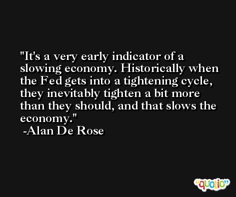 It's a very early indicator of a slowing economy. Historically when the Fed gets into a tightening cycle, they inevitably tighten a bit more than they should, and that slows the economy. -Alan De Rose