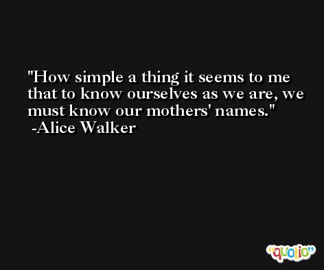How simple a thing it seems to me that to know ourselves as we are, we must know our mothers' names. -Alice Walker