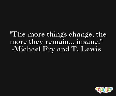 The more things change, the more they remain... insane. -Michael Fry and T. Lewis